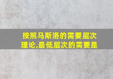 按照马斯洛的需要层次理论,最低层次的需要是