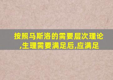 按照马斯洛的需要层次理论,生理需要满足后,应满足