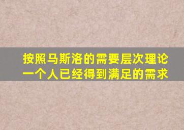 按照马斯洛的需要层次理论一个人已经得到满足的需求