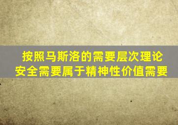 按照马斯洛的需要层次理论安全需要属于精神性价值需要