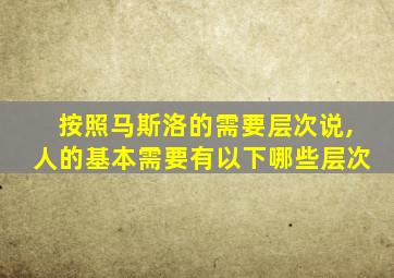 按照马斯洛的需要层次说,人的基本需要有以下哪些层次