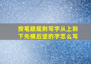 按笔顺规则写字从上到下先横后竖的字怎么写