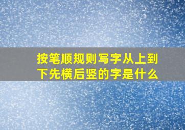 按笔顺规则写字从上到下先横后竖的字是什么