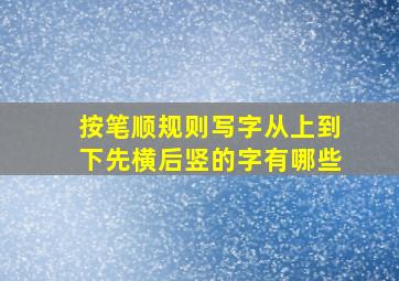 按笔顺规则写字从上到下先横后竖的字有哪些