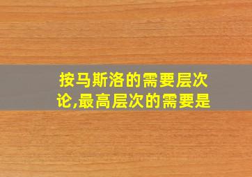 按马斯洛的需要层次论,最高层次的需要是