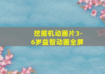 挖掘机动画片3-6岁益智动画全屏