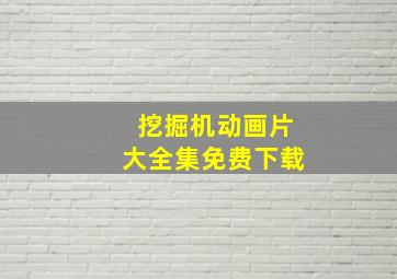 挖掘机动画片大全集免费下载