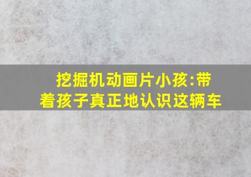 挖掘机动画片小孩:带着孩子真正地认识这辆车