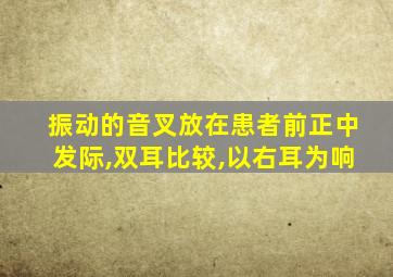 振动的音叉放在患者前正中发际,双耳比较,以右耳为响