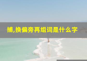 捕,换偏旁再组词是什么字