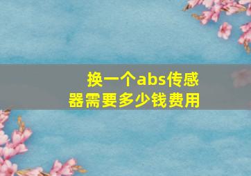 换一个abs传感器需要多少钱费用