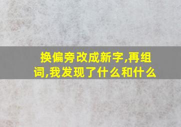 换偏旁改成新字,再组词,我发现了什么和什么