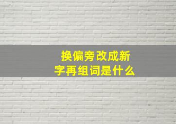 换偏旁改成新字再组词是什么