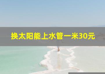 换太阳能上水管一米30元