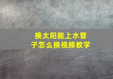 换太阳能上水管子怎么换视频教学