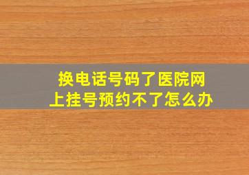 换电话号码了医院网上挂号预约不了怎么办