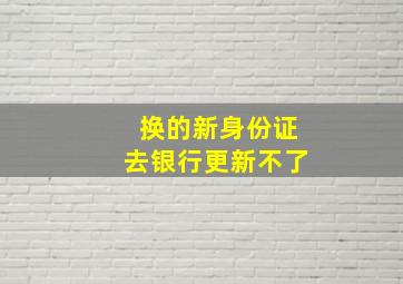 换的新身份证去银行更新不了