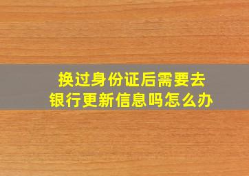 换过身份证后需要去银行更新信息吗怎么办