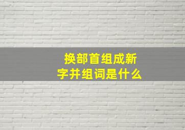 换部首组成新字并组词是什么