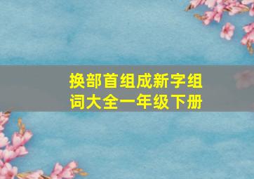 换部首组成新字组词大全一年级下册