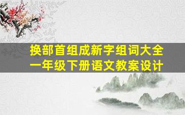 换部首组成新字组词大全一年级下册语文教案设计