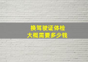 换驾驶证体检大概需要多少钱