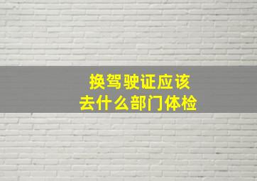 换驾驶证应该去什么部门体检