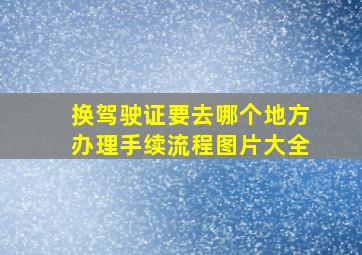 换驾驶证要去哪个地方办理手续流程图片大全