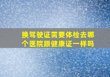 换驾驶证需要体检去哪个医院跟健康证一样吗