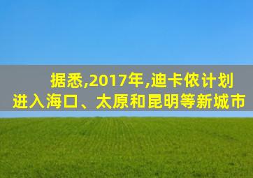 据悉,2017年,迪卡侬计划进入海口、太原和昆明等新城市