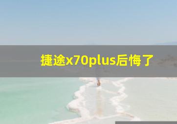 捷途x70plus后悔了