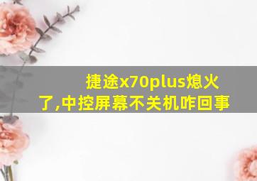 捷途x70plus熄火了,中控屏幕不关机咋回事