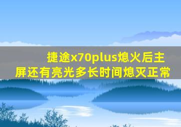 捷途x70plus熄火后主屏还有亮光多长时间熄灭正常