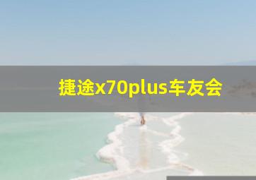 捷途x70plus车友会