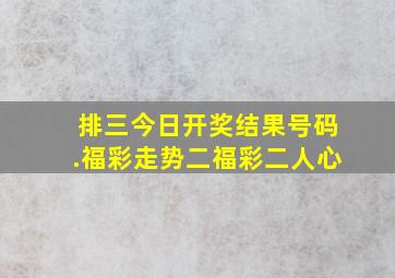 排三今日开奖结果号码.福彩走势二福彩二人心