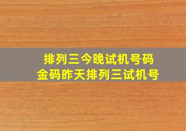 排列三今晚试机号码金码昨天排列三试机号