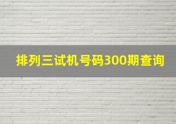 排列三试机号码300期查询