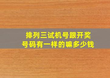 排列三试机号跟开奖号码有一样的嘛多少钱