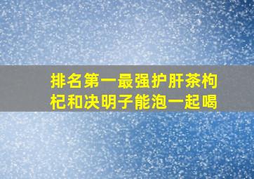 排名第一最强护肝茶枸杞和决明子能泡一起喝