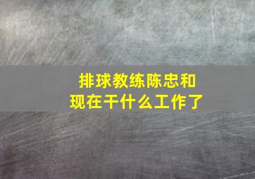 排球教练陈忠和现在干什么工作了