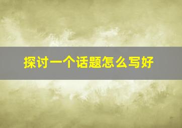 探讨一个话题怎么写好