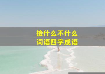 接什么不什么词语四字成语