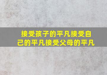 接受孩子的平凡接受自己的平凡接受父母的平凡