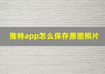 推特app怎么保存原图照片