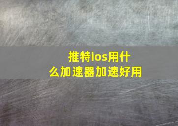 推特ios用什么加速器加速好用