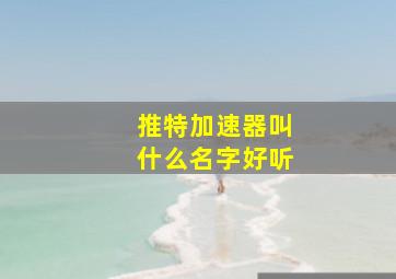 推特加速器叫什么名字好听