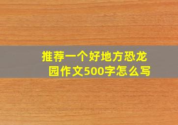 推荐一个好地方恐龙园作文500字怎么写