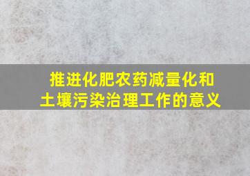 推进化肥农药减量化和土壤污染治理工作的意义