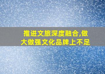 推进文旅深度融合,做大做强文化品牌上不足