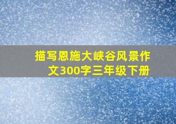 描写恩施大峡谷风景作文300字三年级下册